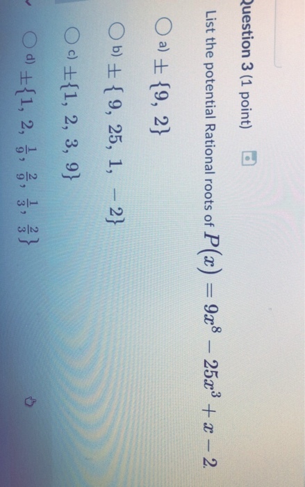 uestion 3 (1 point) D List the potential Rational roots of P (2) = 9z8-25a3 + z-2 Ob) 9, 25, 1, -2) a 1, 2, , 3) 1 2 1 2 9 9 3 3