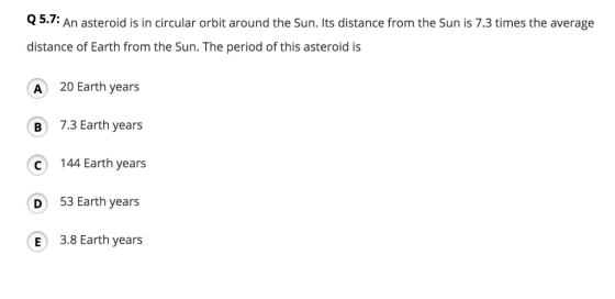 Q5.7: An asteroid is in circular orbit around the Sun. Its distance from the Sun is 7.3 times the average distance of Earth f
