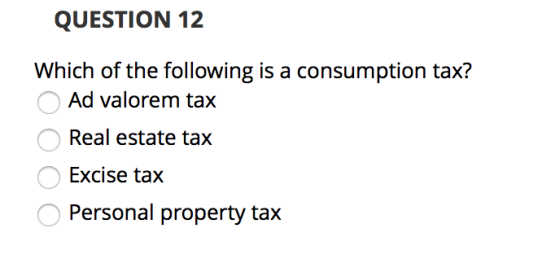 QUESTION 12 Which of the following is a consumption tax? Ad valorem tax Real estate tax Excise tax Personal property tax