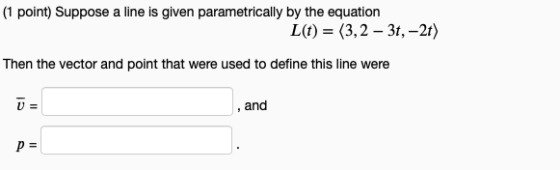 (1 point) Suppose a line is given parametrically by the equation L(t) = (3,2 – 3t, -2t) Then the vector and point that were u