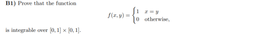 B1) Prove that the function f(x,y) = c=y 0 otherwise, is integrable over [0, 1] x [0, 1].