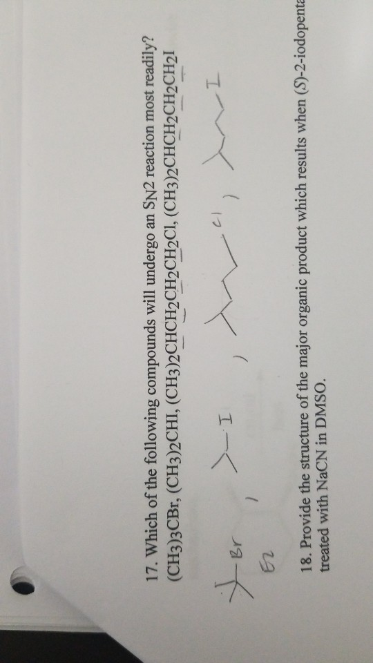 17. Which of the following compounds will undergo an SN2 reaction most readily? (CH3)3CBr, (CH3)2CHI, (CH3)2CHCH2CH2CH2Cl, (CH3)2CHCH2CH-CH21 メー 1 E2 18. Provide the structure of the major organic product which results when (S)-2-iodopent treated with NaCN in DMSO.