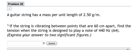 Problem 26 A guitar string has a mass per unit length of 2.50 g/m. 1) If the string is vibrating between points that are 60 c