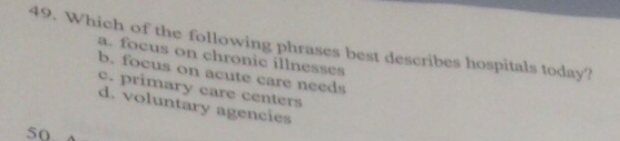Which of the following phrases best describes hospitals today? a. focus on chronic illnesses b. focus on acute care needs e.