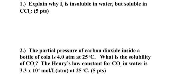 1.) Explain why I, is insoluble in water, but soluble in CCI: (5 pts) 2.) The partial pressure of carbon dioxide inside a bot