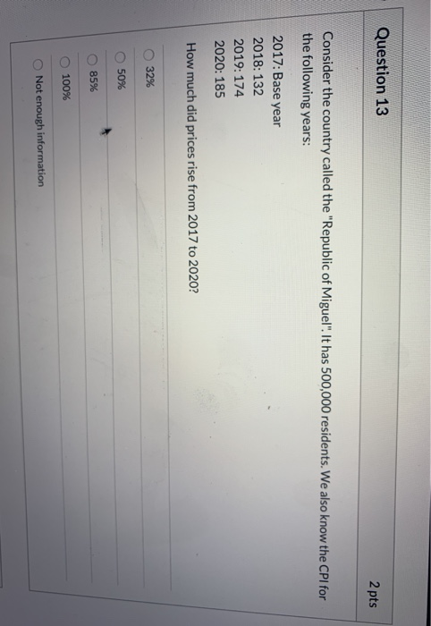 Question 13 2 pts Consider the country called the Republic of Miguel. It has 500,000 residents. We also know the CPI for th