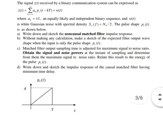 +00 k-00 The signal z(t) received by a binary communication system can be expressed as z(t) = axpe(t – kT)+w(t) where ax = £1