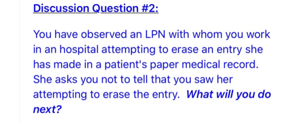Discussion Question #2: You have observed an LPN with whom you work in an hospital attempting to erase an entry she has made