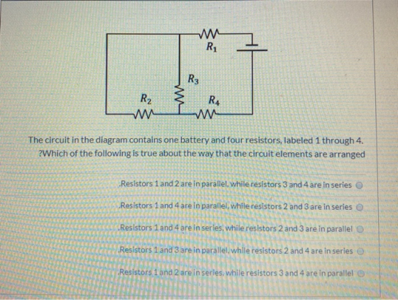 R1 R3 R2 R4 W The circuit in the diagram contains one battery and four resistors, labeled 1 through 4. ?Which of the followin