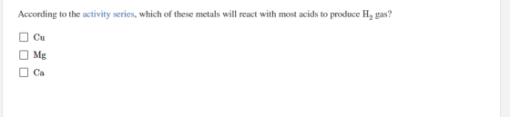 According to the activity series, which of these metals will react with most acids to produce H, gas? O Cu Mg