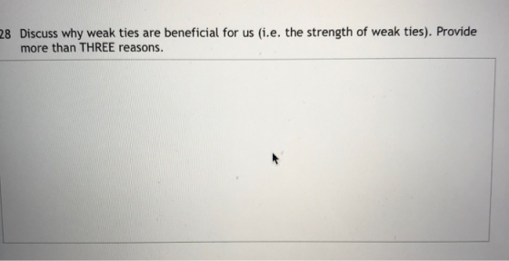 28 Discuss why weak ties are beneficial for us (i.e. the strength of weak ties). Provide more than THREE reasons.