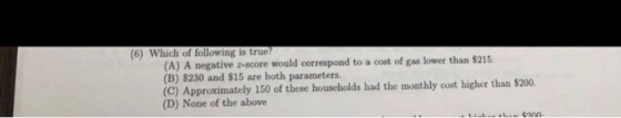 (6) Which of following is true? (A) A negative 2-score would correspond to a cost of gas lower than $215. (B) $230 and $15 ar