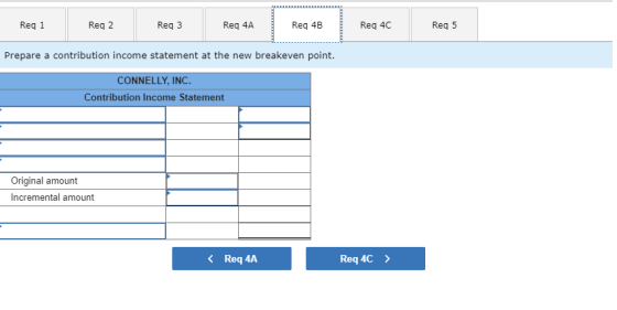 Req 1 Req 2 Reg 3 Reg 4A Reg 4B Reg 4C Reg 5 Prepare a contribution income statement at the new breakeven point. CONNELLY, IN