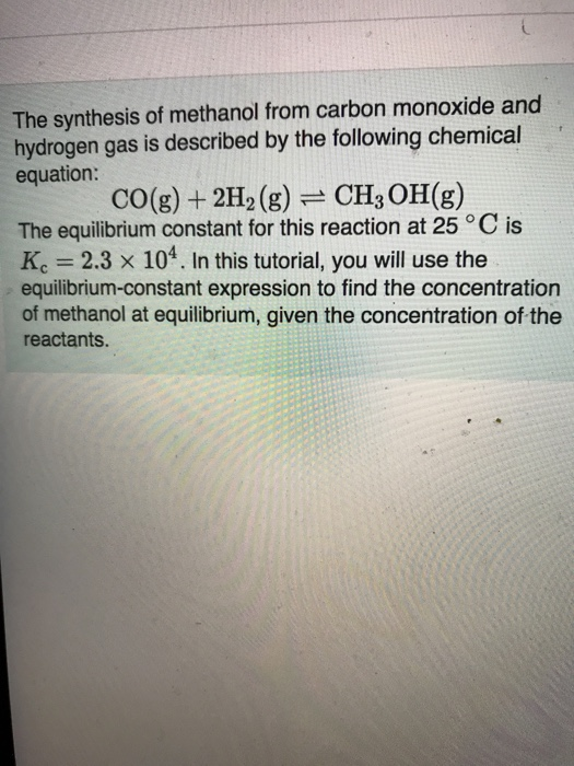 The synthesis of methanol from carbon monoxide and hydrogen gas is described by the following chemical equation: CO(g) + 2H2(
