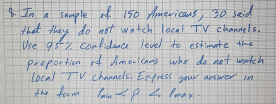8. In a sample of 150 Americans, 30 said that they do not watch local TV channels, Use 95% confidence level to estimate the p
