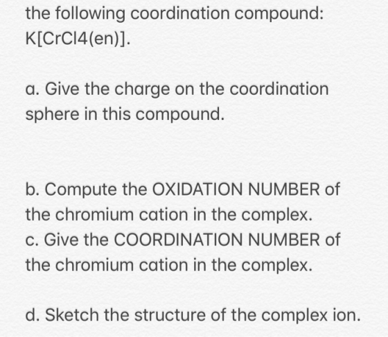 the following coordination compound: K[CrCl4(en)]. a. Give the charge on the coordination sphere in this compound. b. Compute