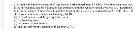 3. A rigid tank initially contains 0.32 kg steam at 4 MPa, superheated by 350°C. Now the steam loses heat to the surroundings