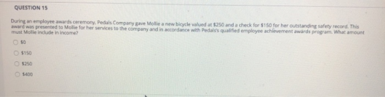 QUESTION 15 During an employee awards ceremony, Pedals Company gave Mollie a new bicycle valued at $250 and a check for $150