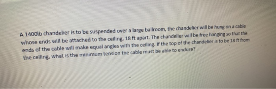 A 1400lb chandelier is to be suspended over a large ballroom, the chandelier will be hung on a cable whose ends will be attac