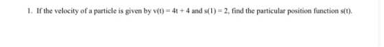 1. If the velocity of a particle is given by v(t) = 4 + 4 and s(1) = 2, find the particular position function s(t).