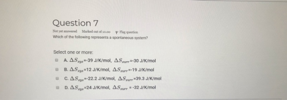 Question 7 Not yet answered Marked out of 10.00 P Flag question Which of the following represents a spontaneous system? Selec