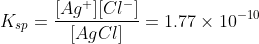 K_{sp} = \frac{[Ag^{+}][Cl^{-}]}{[AgCl]}=1.77 \times 10^{-10}