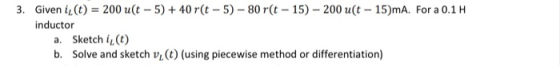 3. Given iz(t) = 200 uſt - 5) + 40 r(t - 5) - 80 r(t - 15) - 200 uſt - 15)mA. For a 0.1 H inductor a. Sketchi (1) b. Solve an