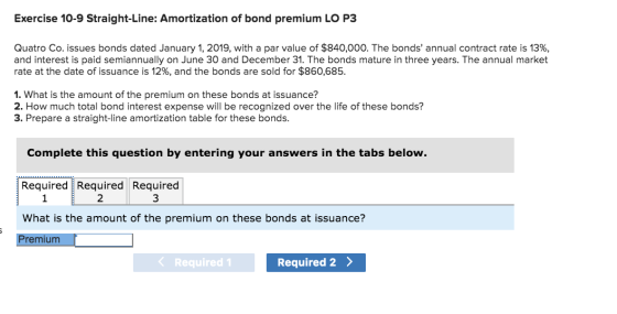 Exercise 10-9 Straight-Line: Amortization of bond premium LO P3 Quatro Co. issues bonds dated January 1, 2019, with a par val
