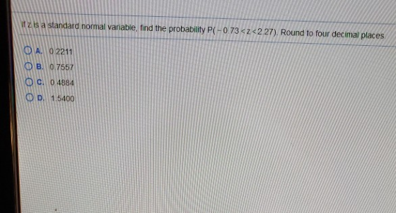 Zis a standard nomal variable, find the probability PC -0.73 <2<227). Round to four decimal places. OA. 0.2211 OB. 0.7557 OC.