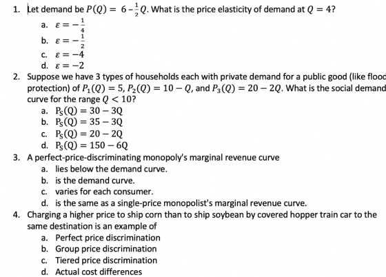1. Let demand be P(Q) = 6-Q. What is the price elasticity of demand at Q = 4? a. E = - b. E= - 2 C. E = -4 d. ε = -2 2. Suppo