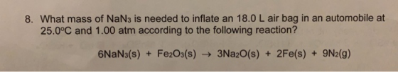 8. What mass of NaN3 is needed to inflate an 18.0 L air bag in an automobile at 25.0°C and 1.00 atm according to the followin