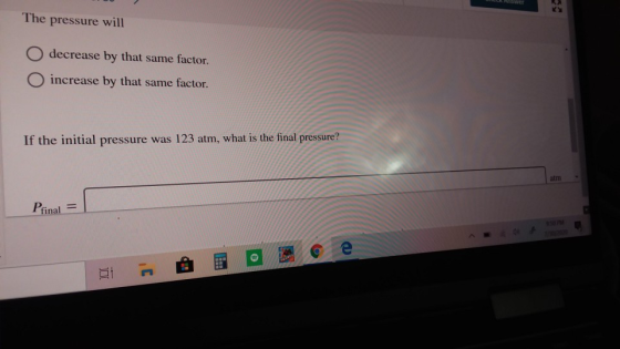 The pressure will decrease by that same factor. increase by that same factor. If the initial pressure was 123 atm, what is th