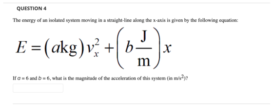 QUESTION 4 The energy of an isolated system moving in a straight-line along the x-axis is given by the following equation: J