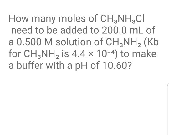 How many moles of CH3NH2CI need to be added to 200.0 mL of a 0.500 M solution of CH3NH2 (Kb for CH3NH, is 4.4 x 10-4) to make