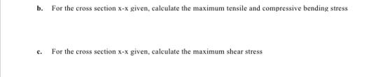 b. For the cross section x-x given, calculate the maximum tensile and compressive bending stress c. For the cross section X-X