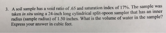 A soil sample has a void ratio of .65 and saturation index of 17%. The sample was taken in situ using a 24-inch long cylindri