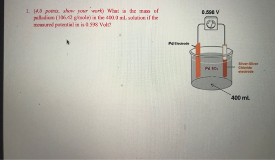 0.598 V 1. (4.0 points, show your work) What is the mass of palladium (106.42 g/mole) in the 400.0 mL solution if the measure