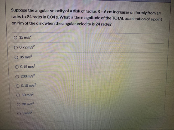 Suppose the angular velocity of a disk of radius R = 6 cm increases uniformly from 14 rad/s to 24 rad/s in 0.04 s. What is th