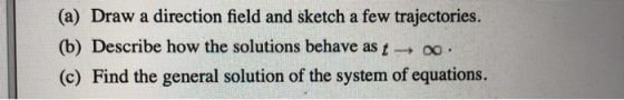 (a) Draw a direction field and sketch a few trajectories. (b) Describe how the solutions behave as (c) Find the general solut