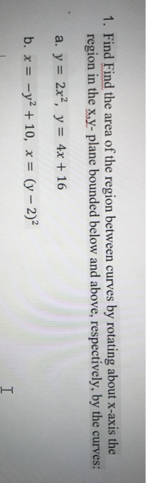 1. Find Find the area of the region between curves by rotating about x-axis the region in the x,y- plane bounded below and ab