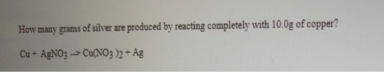 How many grams of silver are produced by reacting completely with 10.0g of copper? Cu + AgNO3 --> Cu(NO3)2 + Ag
