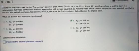8.3.16-1 WS A data set lists earthquake depths. The summary statistics are n = 600, x = 5.71 km, s = 4.73 km. Use a 0.01 sign