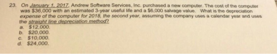 23. On January 1, 2017, Andrew Software Services, Inc. purchased a new computer. The cost of the computer was $36.000 with an