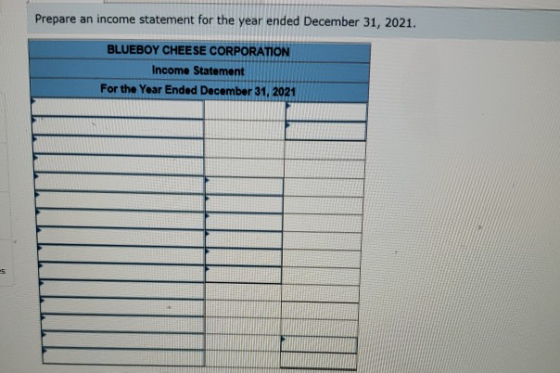 Prepare an income statement for the year ended December 31, 2021. BLUEBOY CHEESE CORPORATION Income Statement For the Year En