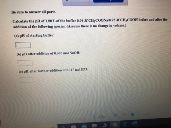 Be sure to answer all parts. Calculate the pH of 1.00 L of the buffer 0.94 M CHCOONa/0.92 M CH,COOH before and after the addi