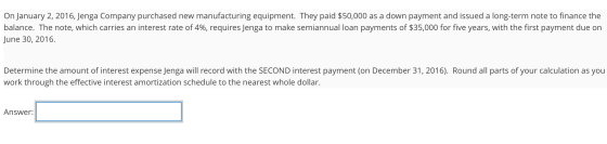 On January 2, 2016, Jenga Company purchased new manufacturing equipment. They paid $50,000 as a down payment and issued a lon