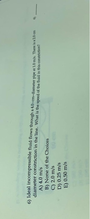 6) Ideal incompressible fluid flows through a 4.0-cm-diameter pipe at 1.0 m/s. There is a 2.0 c diameter constriction in the