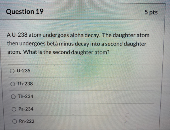 Question 19 5 pts A U-238 atom undergoes alpha decay. The daughter atom then undergoes betá minus decay into a second daughte