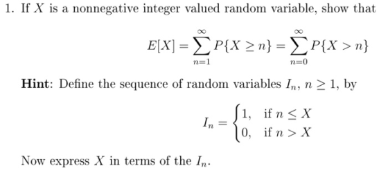 1. If X is a nonnegative integer valued random variable, show that n-1 n-0 Hint: Define the sequence of random variables I, n 1, by 1, if n X 10, ifn>X Now express X in terms of the I