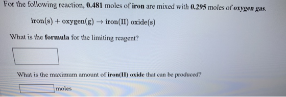 For the following reaction, 0.481 moles of iron are mixed with 0.295 moles of oxygen gas. iron(s) + oxygen(g) → iron(II) oxid